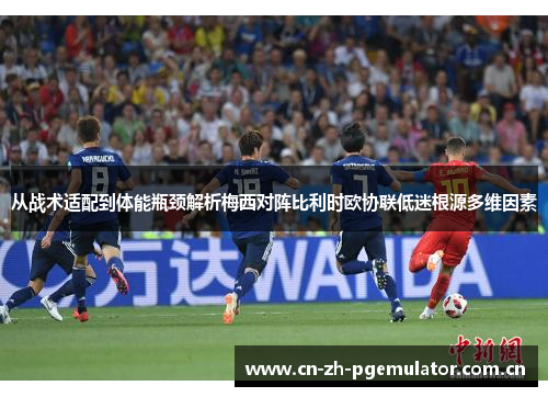 从战术适配到体能瓶颈解析梅西对阵比利时欧协联低迷根源多维因素