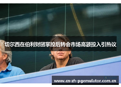 切尔西在伯利财团掌控后转会市场高额投入引热议