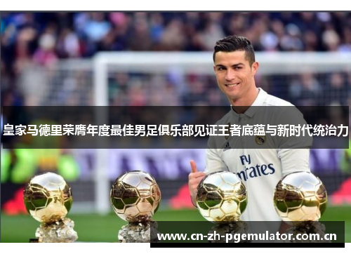 皇家马德里荣膺年度最佳男足俱乐部见证王者底蕴与新时代统治力
