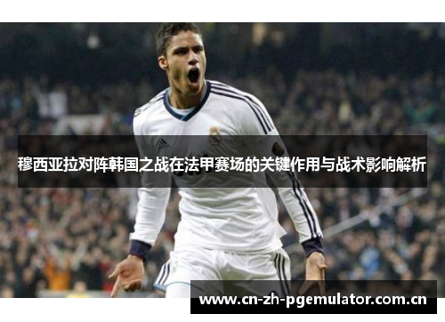 穆西亚拉对阵韩国之战在法甲赛场的关键作用与战术影响解析