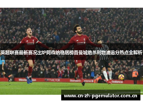 英超联赛最新赛况出炉阿森纳稳居榜首曼城绝杀利物浦追分热点全解析